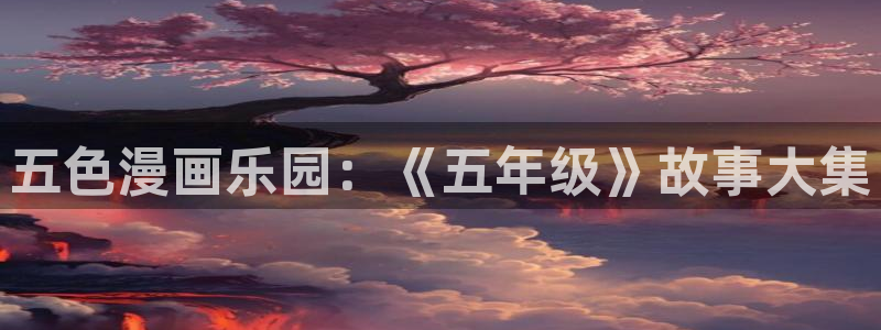 jmcomic天堂漫画官网：五色漫画乐园：《五年级》故事大集
