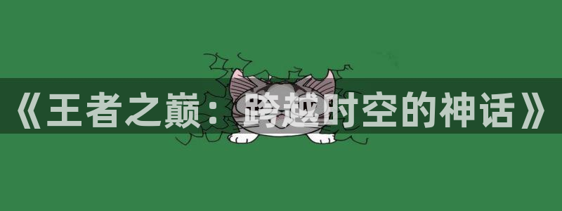 漫画天堂漫画网站：《王者之巅：跨越时空的神话》